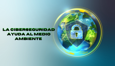 �Sabias que? La Ciberseguridad ayuda a un medio ambiente sostenible